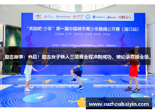 励志故事:共赢!励志女子铁人三项赛全程冲刺成功,破纪录震撼全场。